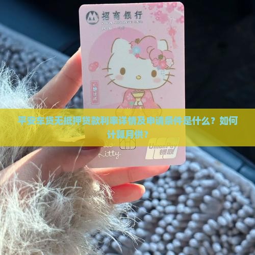平安车贷无抵押贷款利率详情及申请条件是什么？如何计算月供？