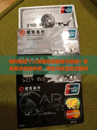 如何制定个人消费贷款策略与措施？有效解决贷款申请、审批与还款全流程问题有哪些思路？