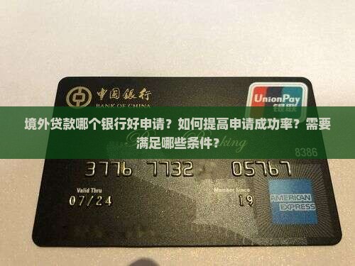 境外贷款哪个银行好申请？如何提高申请成功率？需要满足哪些条件？