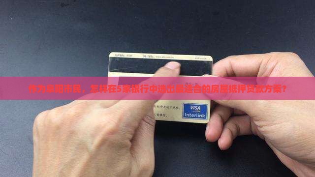 作为阜阳市民，怎样在5家银行中选出最适合的房屋抵押贷款方案？