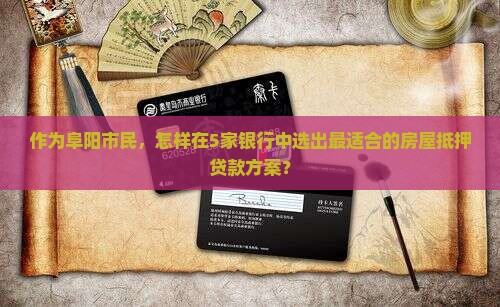 作为阜阳市民，怎样在5家银行中选出最适合的房屋抵押贷款方案？