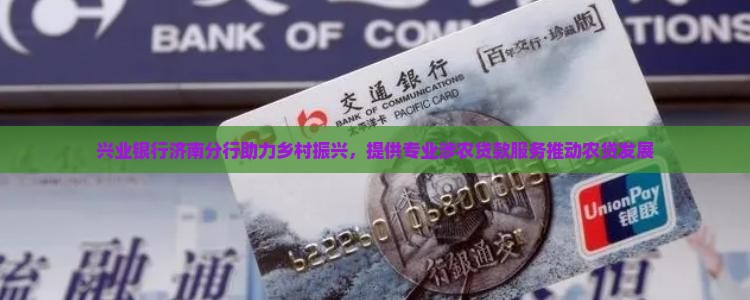 兴业银行济南分行助力乡村振兴，提供专业涉农贷款服务推动农贷发展