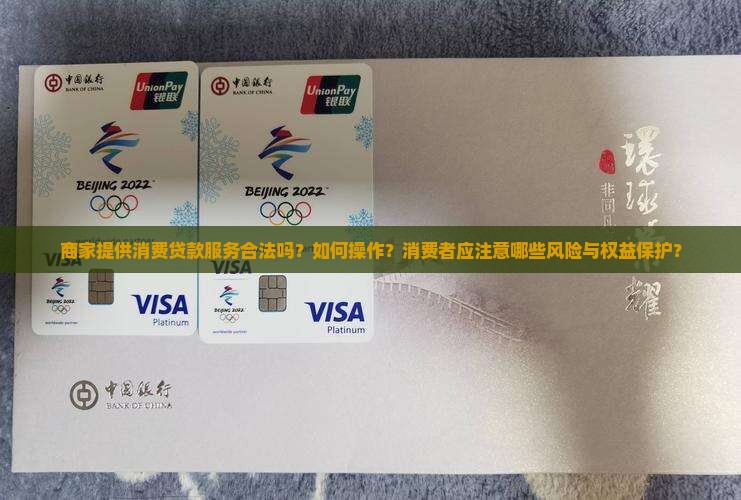 商家提供消费贷款服务合法吗？如何操作？消费者应注意哪些风险与权益保护？