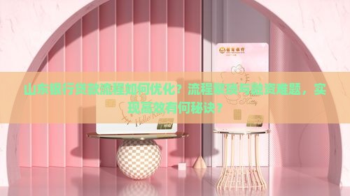山东银行贷款流程如何优化？流程繁琐与融资难题，实现高效有何秘诀？