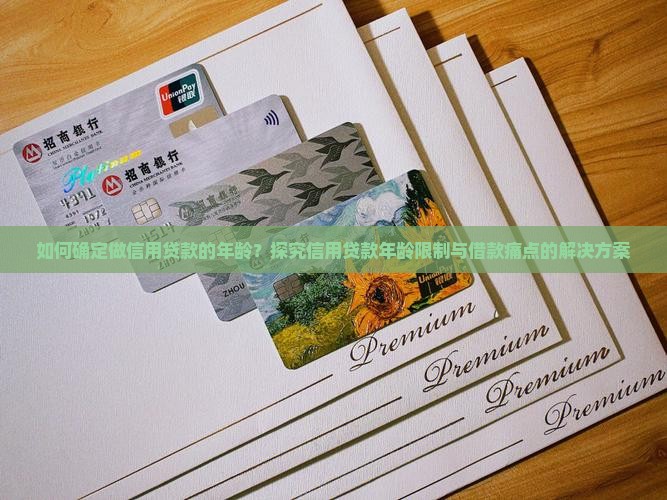 如何确定做信用贷款的年龄？探究信用贷款年龄限制与借款痛点的解决方案