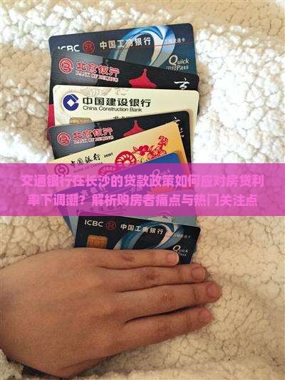 交通银行在长沙的贷款政策如何应对房贷利率下调潮？解析购房者痛点与热门关注点
