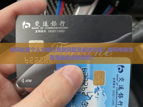 如何处理个人欠银行贷款问题及解决方案？如何申请贷款重组或减免利息？