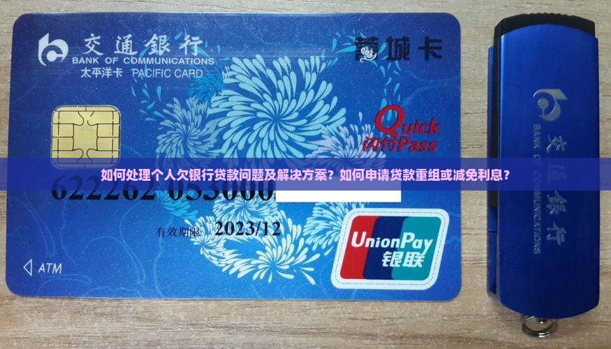 如何处理个人欠银行贷款问题及解决方案？如何申请贷款重组或减免利息？