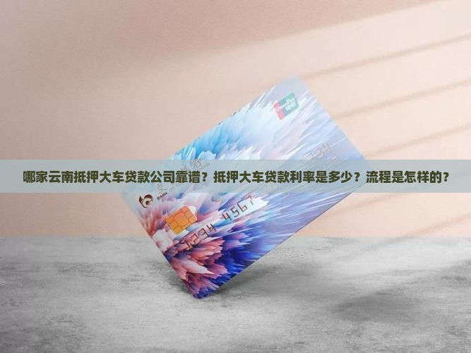哪家云南抵押大车贷款公司靠谱？抵押大车贷款利率是多少？流程是怎样的？