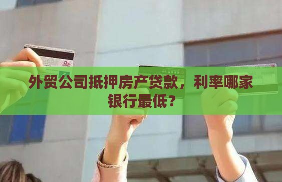 外贸公司抵押房产贷款，利率哪家银行最低？