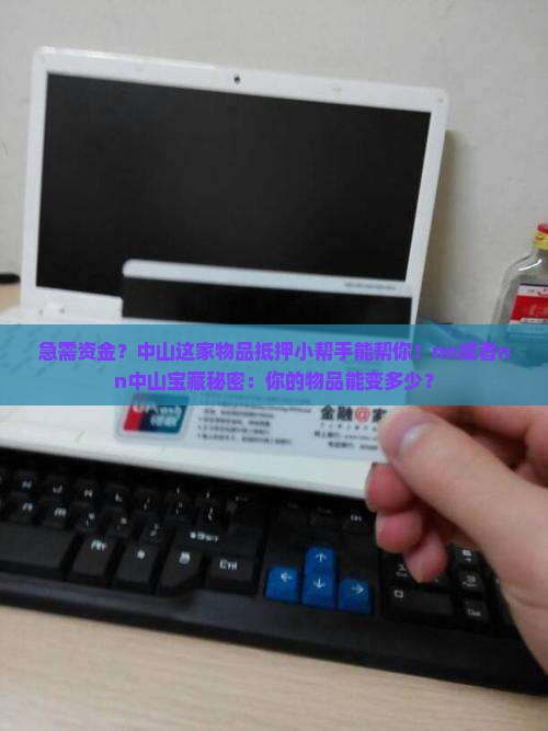急需资金？中山这家物品抵押小帮手能帮你！nn或者nn中山宝藏秘密：你的物品能变多少？