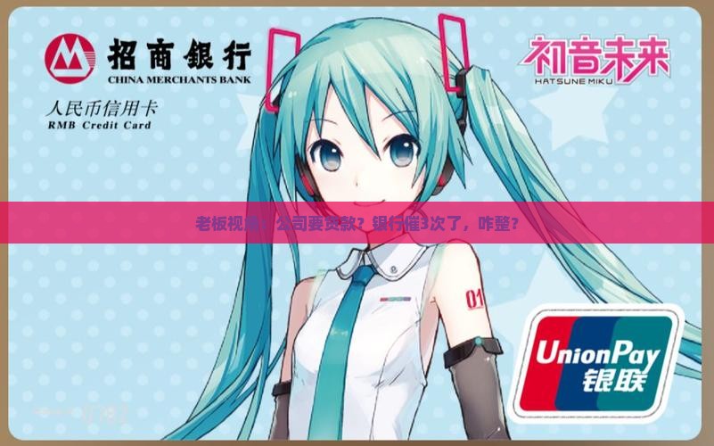 老板视角：公司要贷款？银行催3次了，咋整？