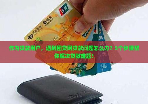 作为贷款用户，遇到团贷网贷款问题怎么办？5个步骤帮你解决贷款难题！
