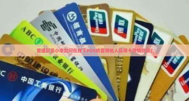 普通职员小李如何在线下POS机冒用他人信用卡悄悄贷款？