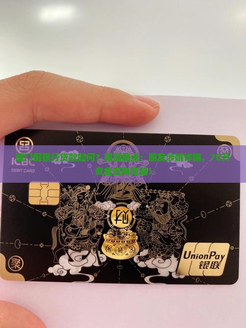 厦门假银行贷款如何？揭露痛点：朋友涉嫌诈骗，70万资金去向成谜！