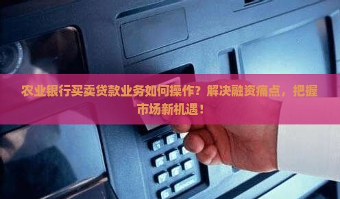 农业银行买卖贷款业务如何操作？解决融资痛点，把握市场新机遇！