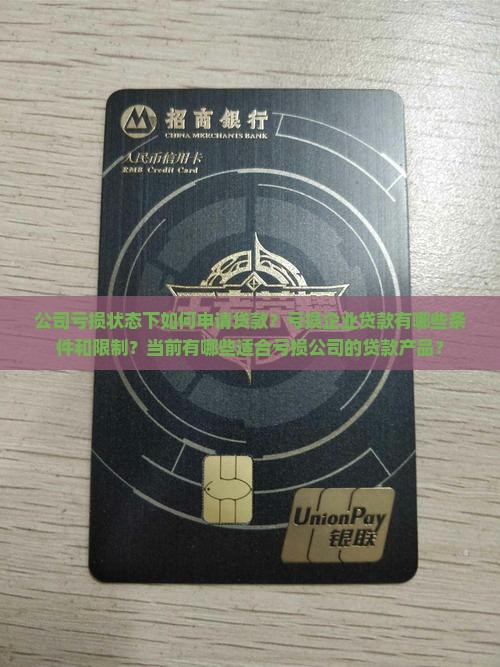 公司亏损状态下如何申请贷款？亏损企业贷款有哪些条件和限制？当前有哪些适合亏损公司的贷款产品？