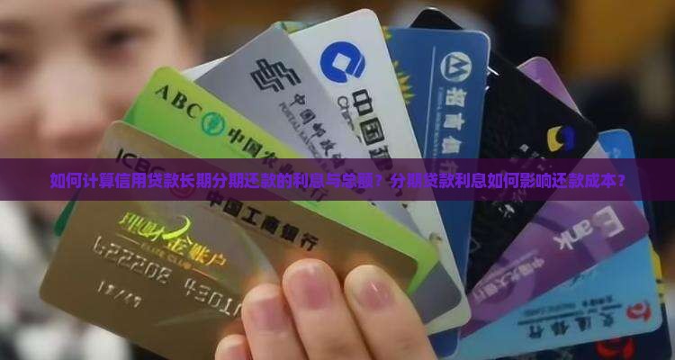 如何计算信用贷款长期分期还款的利息与总额？分期贷款利息如何影响还款成本？