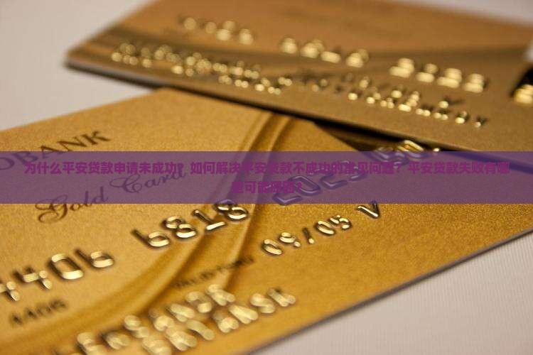 为什么平安贷款申请未成功？如何解决平安贷款不成功的常见问题？平安贷款失败有哪些可能原因？