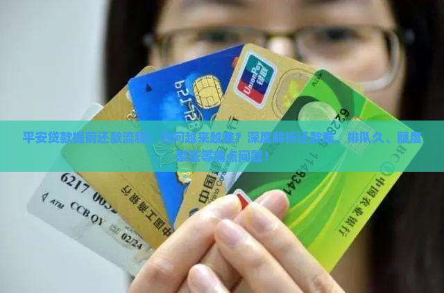 平安贷款提前还款流程：为何越来越难？深度解析还款难、排队久、额度紧张等痛点问题！