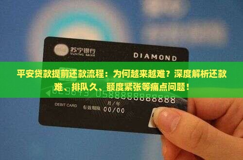 平安贷款提前还款流程：为何越来越难？深度解析还款难、排队久、额度紧张等痛点问题！