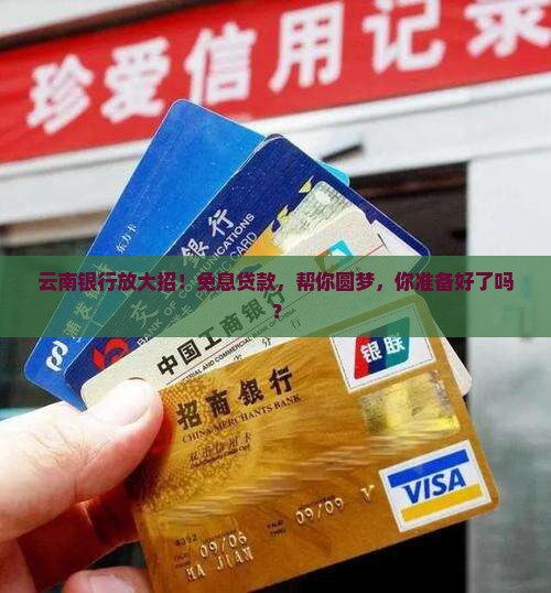 云南银行放大招！免息贷款，帮你圆梦，你准备好了吗？
