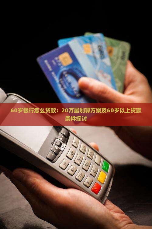 60岁银行怎么贷款：20万最划算方案及60岁以上贷款条件探讨