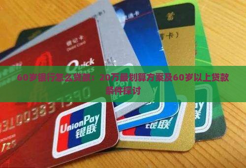 60岁银行怎么贷款：20万最划算方案及60岁以上贷款条件探讨