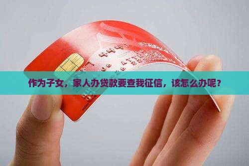 作为子女，家人办贷款要查我征信，该怎么办呢？