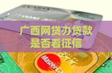 广西有网贷办贷款要看征信吗