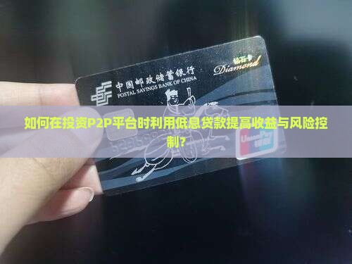 如何在投资P2P平台时利用低息贷款提高收益与风险控制？