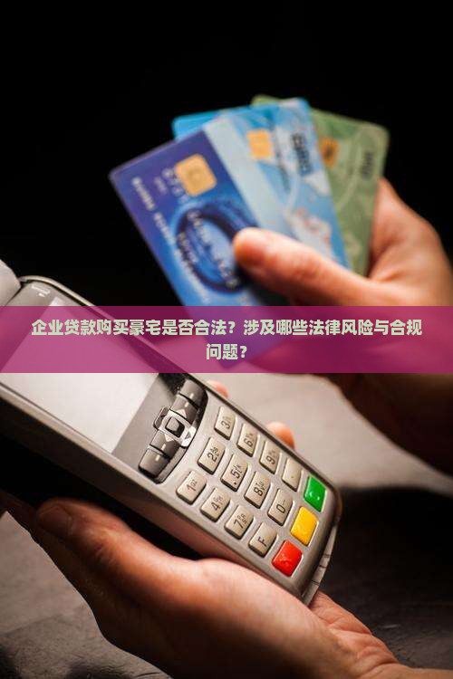 企业贷款购买豪宅是否合法？涉及哪些法律风险与合规问题？