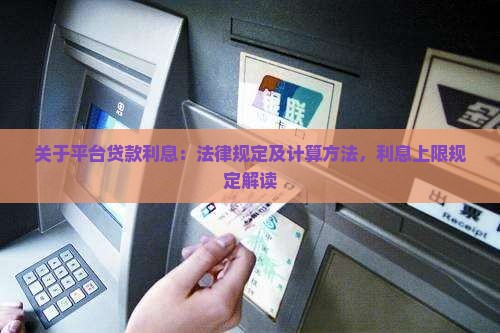 关于平台贷款利息：法律规定及计算方法，利息上限规定解读