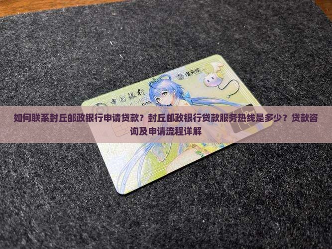 如何联系封丘邮政银行申请贷款？封丘邮政银行贷款服务热线是多少？贷款咨询及申请流程详解