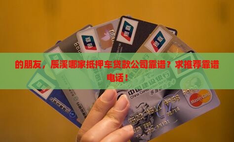 的朋友，辰溪哪家抵押车贷款公司靠谱？求推荐靠谱电话！