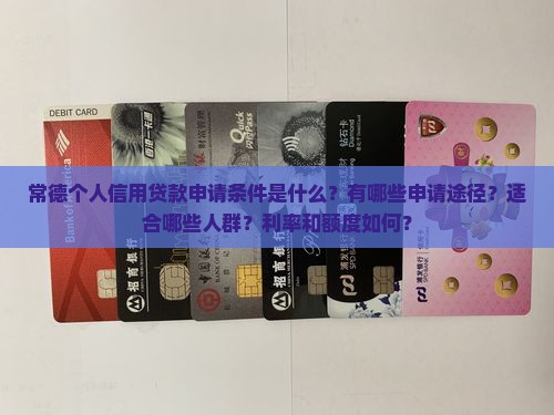 常德个人信用贷款申请条件是什么？有哪些申请途径？适合哪些人群？利率和额度如何？