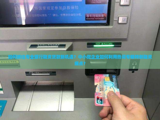 如何抓住专业银行融资贷款新机遇？中小微企业如何利用热词专精特新融资痛点？