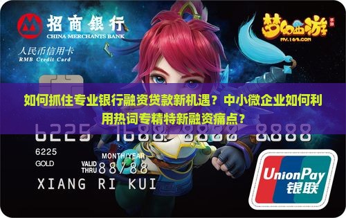 如何抓住专业银行融资贷款新机遇？中小微企业如何利用热词专精特新融资痛点？