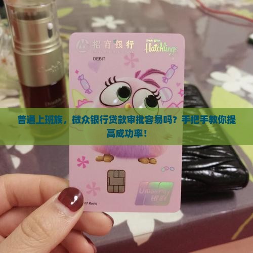 普通上班族，微众银行贷款审批容易吗？手把手教你提高成功率！