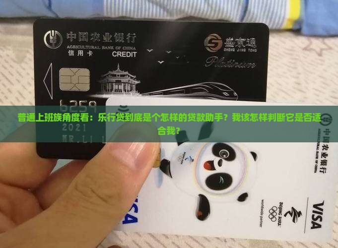 普通上班族角度看：乐行贷到底是个怎样的贷款助手？我该怎样判断它是否适合我？