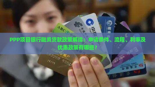 PPP项目银行融资贷款政策解读：申请条件、流程、利率及优惠政策有哪些？