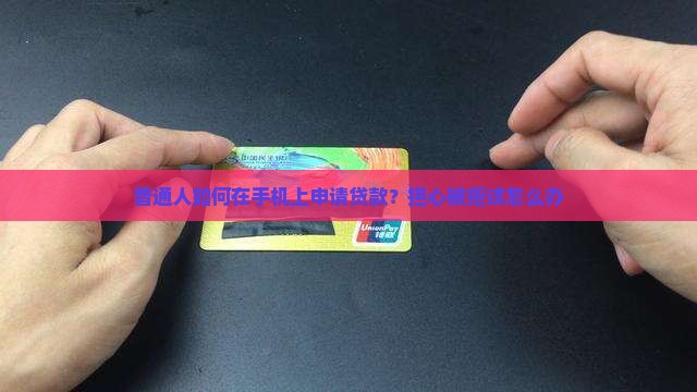 普通人如何在手机上申请贷款？担心被拒该怎么办