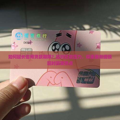如何延长信用贷款期限？应对还款压力，探索最新提额延时政策热点