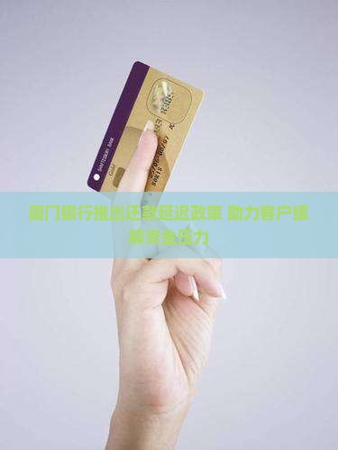 厦门银行推出还款延迟政策 助力客户缓解资金压力