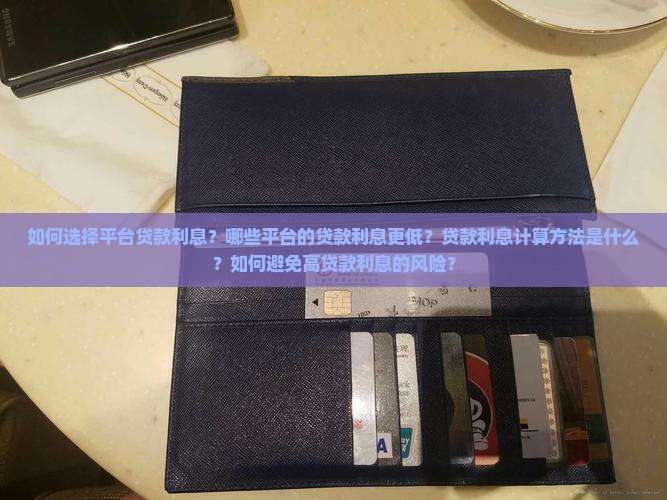 如何选择平台贷款利息？哪些平台的贷款利息更低？贷款利息计算方法是什么？如何避免高贷款利息的风险？