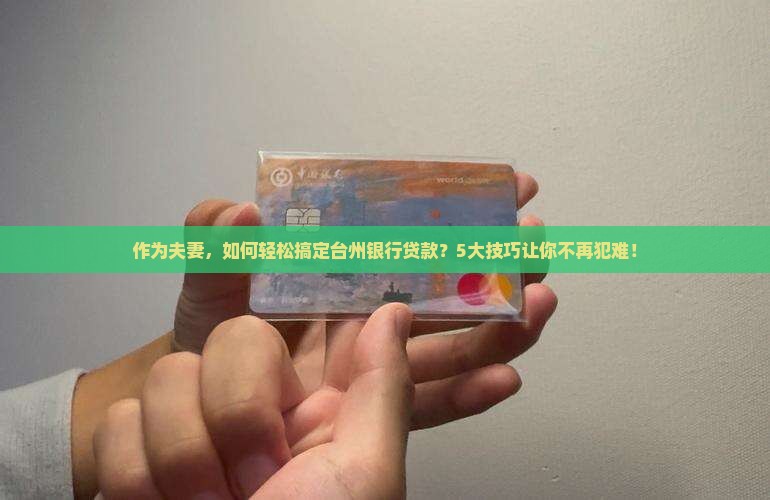 作为夫妻，如何轻松搞定台州银行贷款？5大技巧让你不再犯难！
