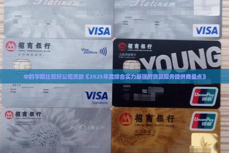 中的字眼比较好公司贷款《2025年度综合实力最强的贷款服务提供商盘点》