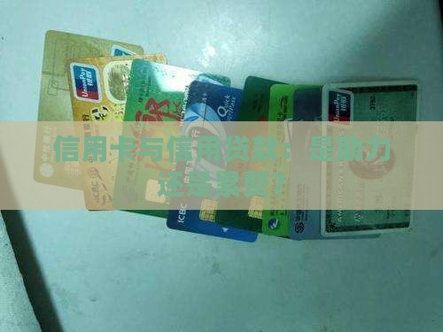 信用卡与信用贷款：是助力还是累赘？