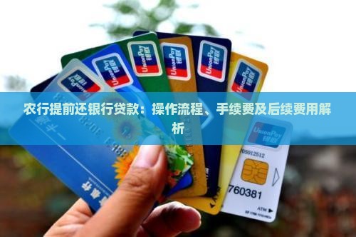 农行提前还银行贷款：操作流程、手续费及后续费用解析