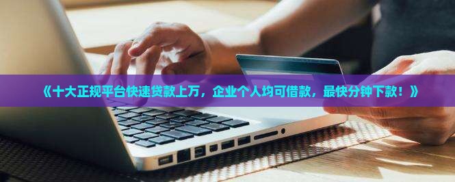 《十大正规平台快速贷款上万，企业个人均可借款，最快分钟下款！》